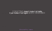 Forgetting doesn't make it all better, it just makes it hurt again when i remember.jpg